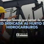 Embargan bienes que serían de una red dedicada al hurto de hidrocarburos