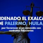 Condenado el exalcalde de Palermo, Huila, por favorecer a un conocido con contratos fiduciarios