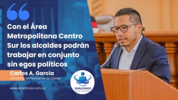 «Con el Área Metropolitana Centro Sur los alcaldes podrán trabajar en conjunto sin egos políticos» Planeación de Caldas