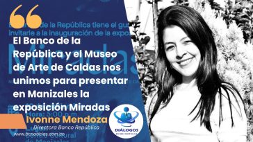 «El Banco de la República y el Museo de Arte de Caldas nos unimos para presentar en Manizales la exposición Miradas» Ivonne Mendoza